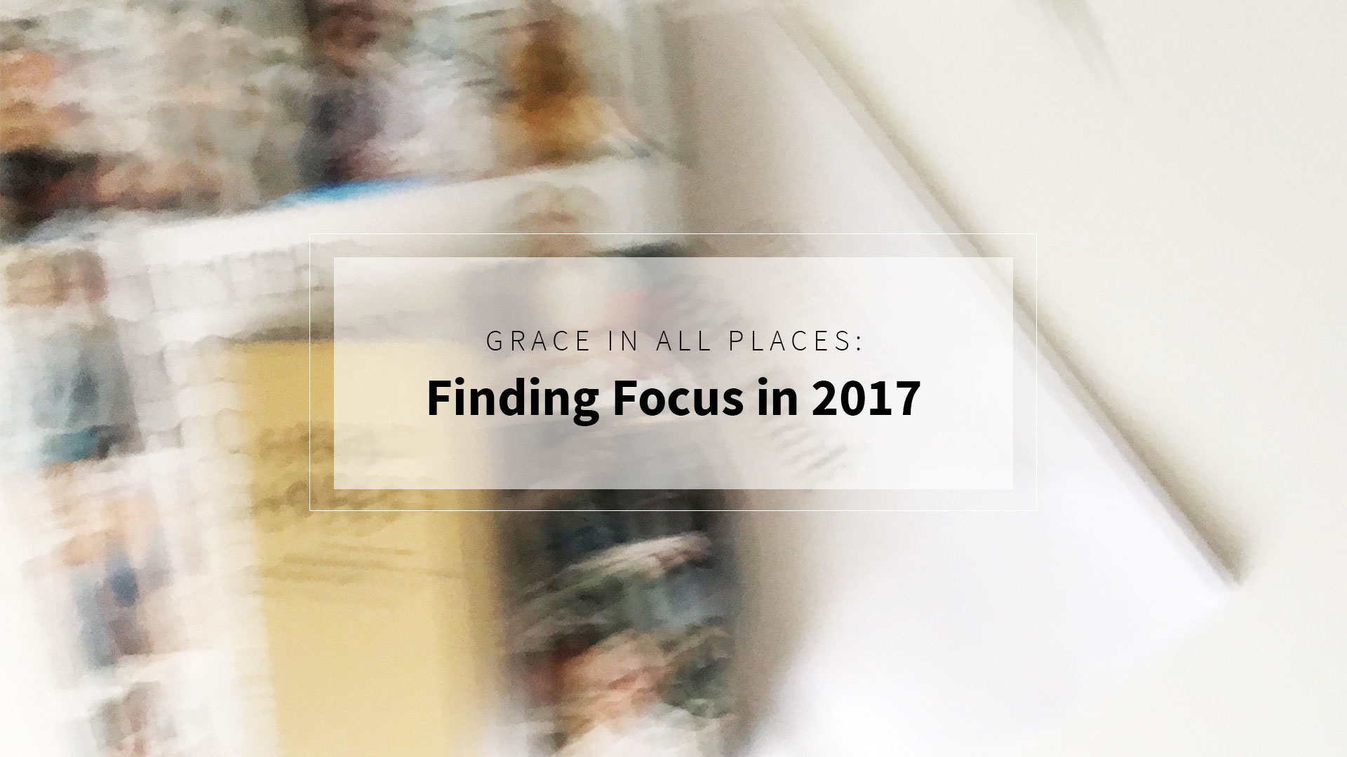 Grace in all places: Finding Focus in 2017